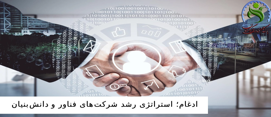 ادغام در کسب و کارها؛ استراتژی رشد شرکت‌های فناور و دانش‌بنیان
